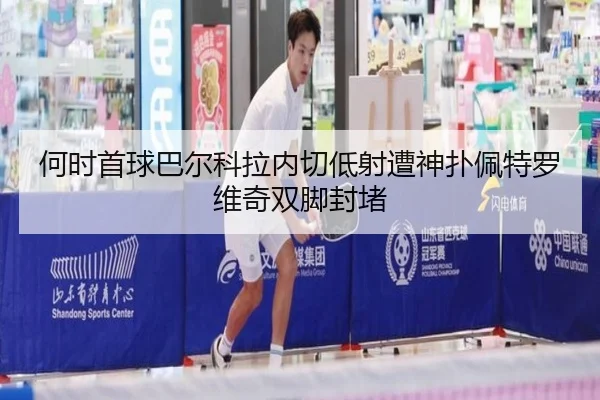 何时首球巴尔科拉内切低射遭神扑佩特罗维奇双脚封堵